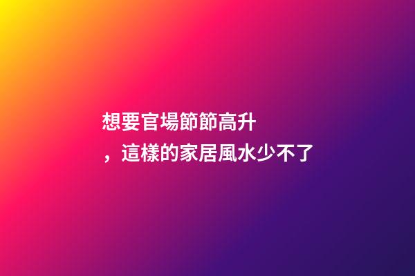 想要官場節節高升，這樣的家居風水少不了